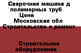 Сварочная машина д/полимерных труб  › Цена ­ 320 000 - Московская обл. Строительство и ремонт » Строительное оборудование   